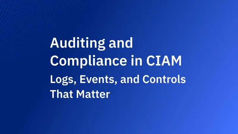 Auditing and Compliance in CIAM: What Logs, Events, and Controls Actually Matter